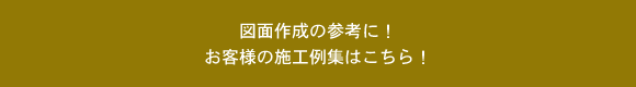 図面作成の参考に お客様の施工例集