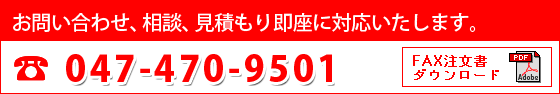 お問い合わせ、相談、見積もり即座に対応いたします。TEL:047-470-9501 FAX注文書ダウンロード