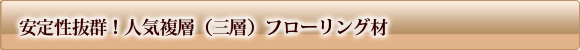 安定性抜群！人気複層（三層）フローリング材
